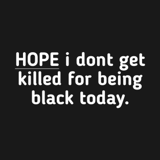 HOPE i dont get killed for being black today. T-Shirt