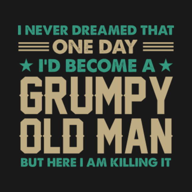 I Never Dreamed That One Day I'd Become a Grumpy Old Man Grandpa ...