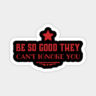 Be so good they can’t ignore you Magnet