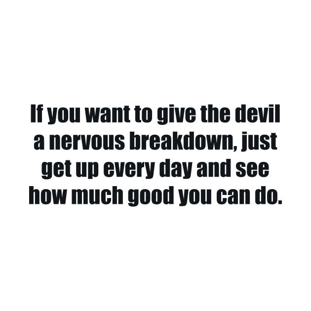 If you want to give the devil a nervous breakdown, just get up every day and see how much good you can do by BL4CK&WH1TE 