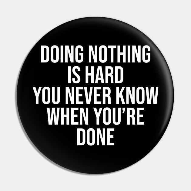 Doing nothing is hard you never know when you're done - Short Funny Quotes About Life - Pin | TeePublic Doing nothing is hard you never know when you're done - Short Funny Quotes About Life - Pin | TeePublic