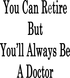 You Can Retire But You'll Always Be A Doctor Magnet