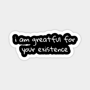 I Am Greatful For Your Existence Magnet