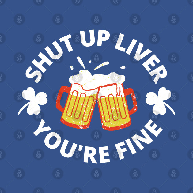 Disover Shut Up Liver You're Fine - Funny St. Patrick's Day Drinking - Shut Up Liver Youre Fine - T-Shirt