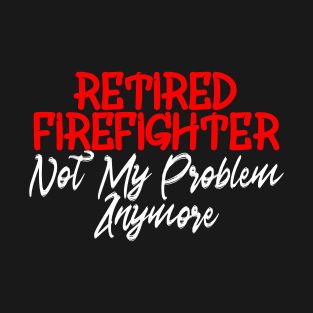 Retired Firefighter Not My Problem Anymore T-Shirt