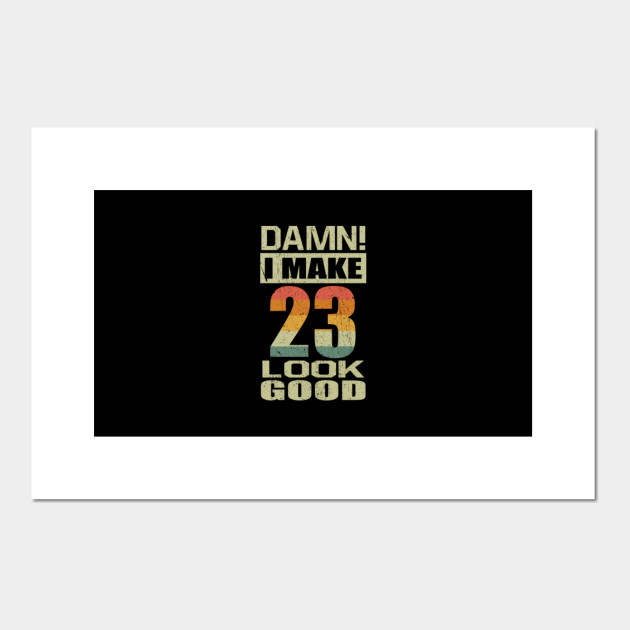 Damn I Make 23 Look Good Funny 23rd Birthday Gift 23rd Birthday Posters And Art Prints Teepublic
