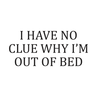 I Have No Clue Why I'm Out Of Bed T-Shirt