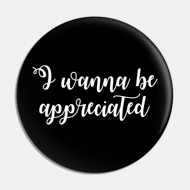 I Wanna Be Appreciated I Wanna Be Appreciated Pin Teepublic