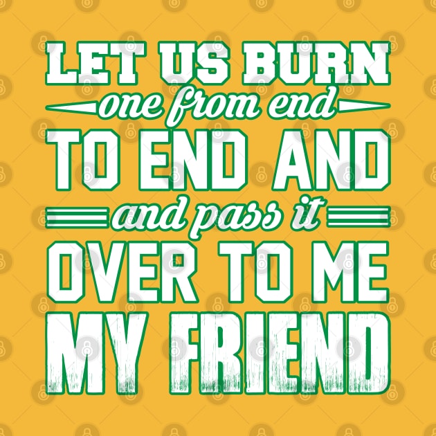 WEED, LET US BURN ONE FROM END AND PASS IT OVER TO ME MY FRIEND by HassibDesign