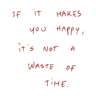 If It Makes You Happy, It’s Not A Waste Of Time. T-Shirt