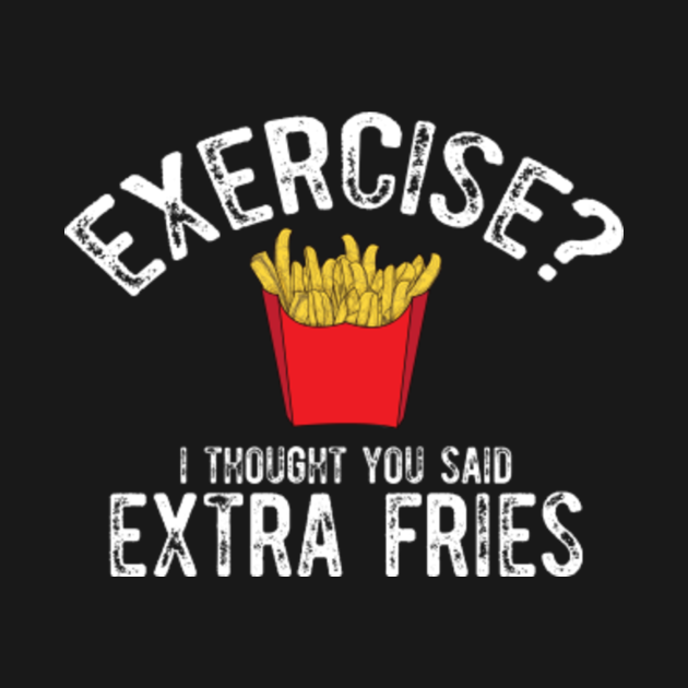 Exercise? I thought you said extra fries - Exercise - T-Shirt | TeePublic