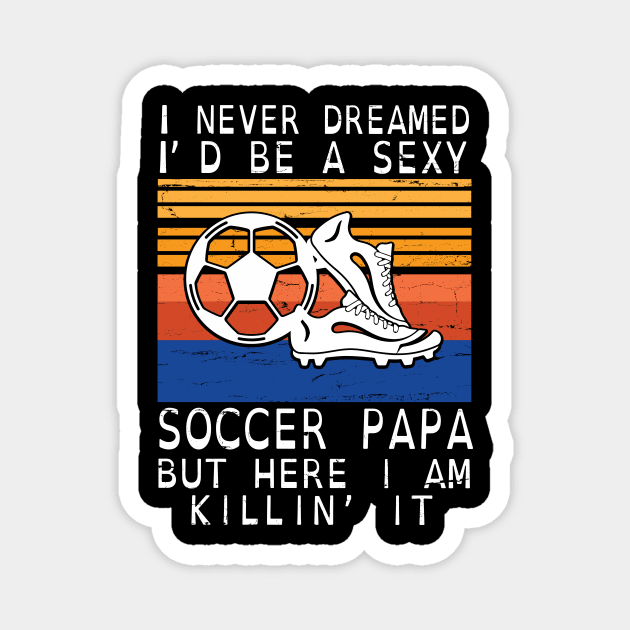 I Never Dreamed I'd Be A Sexy Soccer Papa But Here I Am Killin' It Happy Father July 4th Day Magnet by DainaMotteut