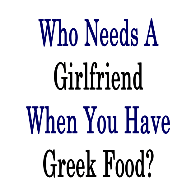 Who Needs A Girlfriend When You Have Greek Food? by supernova23