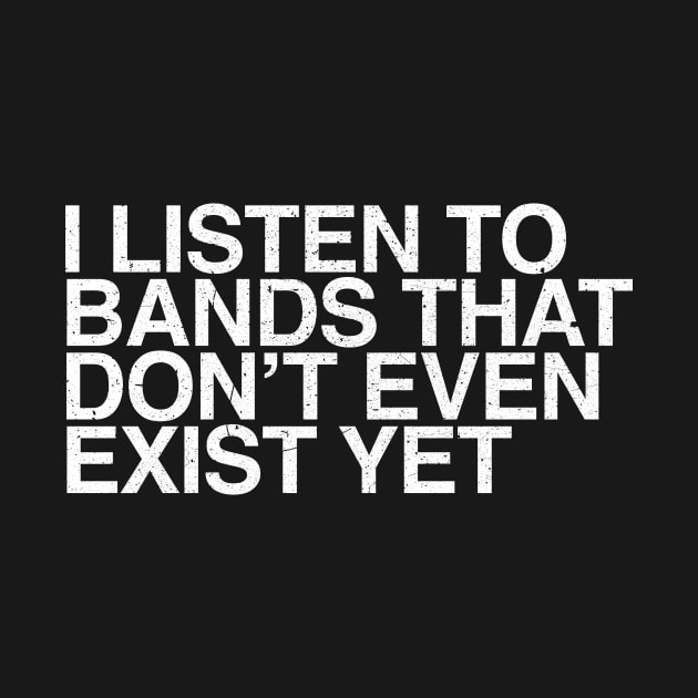 I listen to bands that don't even exist yet by bullshirter