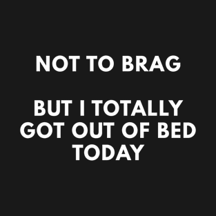 Not To Brag But I Totally Got Out Of Bed Today T-Shirt