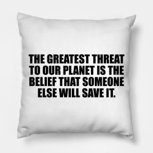 The greatest threat to our planet is the belief that someone else will save it Pillow