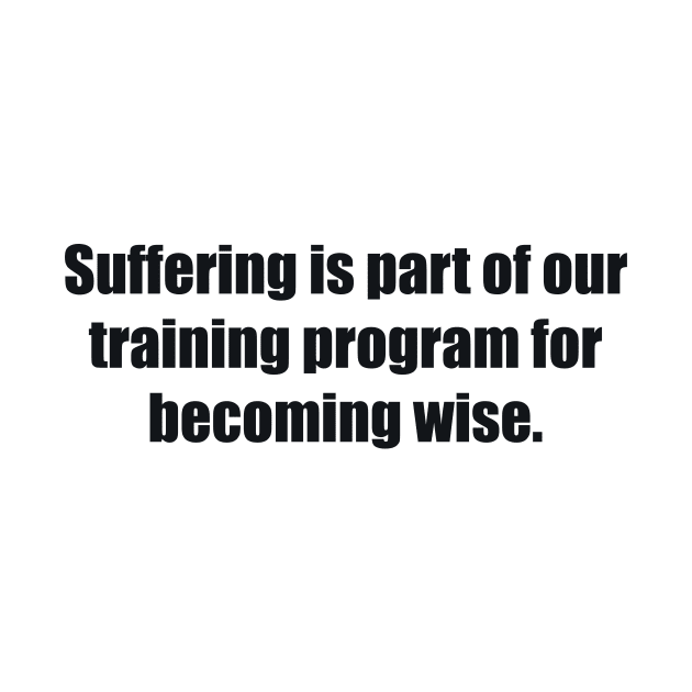 Suffering is part of our training program for becoming wise by BL4CK&WH1TE 