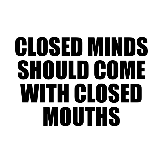 Closed minds should come with closed mouths by CRE4T1V1TY