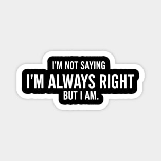 I'm Not Saying I'm Always Right, But I Am - Funny Sarcastic Quote Magnet