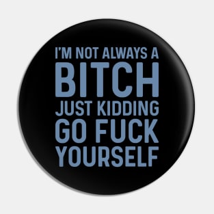 I'm Not Always A Bitch Just Kidding Go Fuck Yourself Pin