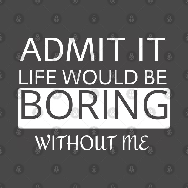 Admit it Life would be boring without me by AMK Stores