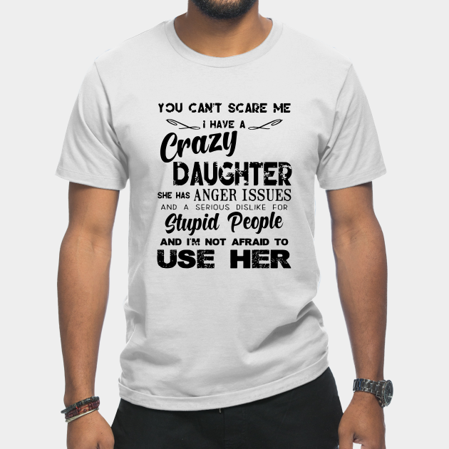 Discover You Can Not Scare Me I Have A Crazy Daughter She Has Anger Issues And A Serious Dislike For Stupid People And I Am Not Afraid To Use Her Daughter - Daughter Gifts - T-Shirt