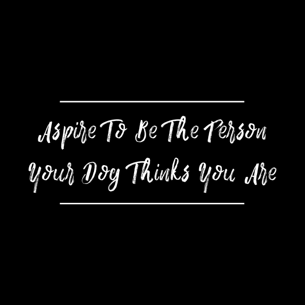 Aspire To Be The Person Your Dog Thinks You Are by TextyTeez