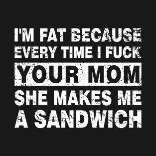 Mom Jokes Offensive Funny I'm Fat Because Every Time I Fuck Your Mom She Makes Me A Sandwich T-Shirt