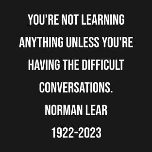 Norman Lear Quote You're not learning anything unless you're having the difficult conversations. T-Shirt