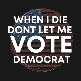 When I die dont let me vote democrat T-Shirt