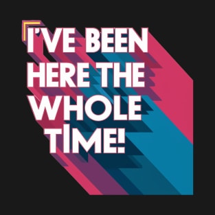 I've been here the whole time T-Shirt