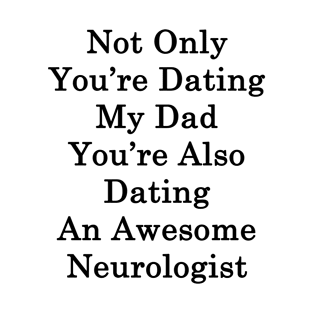 Not Only You're Dating My Dad You're Also Dating An Awesome Neurologist T-Shirt