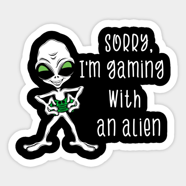 Sorry I M Gaming With An Alien Funny Alien Gamer Video Games Lover Boys Men Cool Gift Gaming Humor Sticker Teepublic