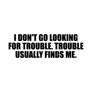 I don't go looking for trouble. Trouble usually finds me T-Shirt