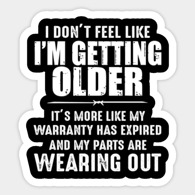 I DON'T FEEL LIKE I'M GETTING OLDER IT'S MORE LIKE MY WARRANTY HAS ...