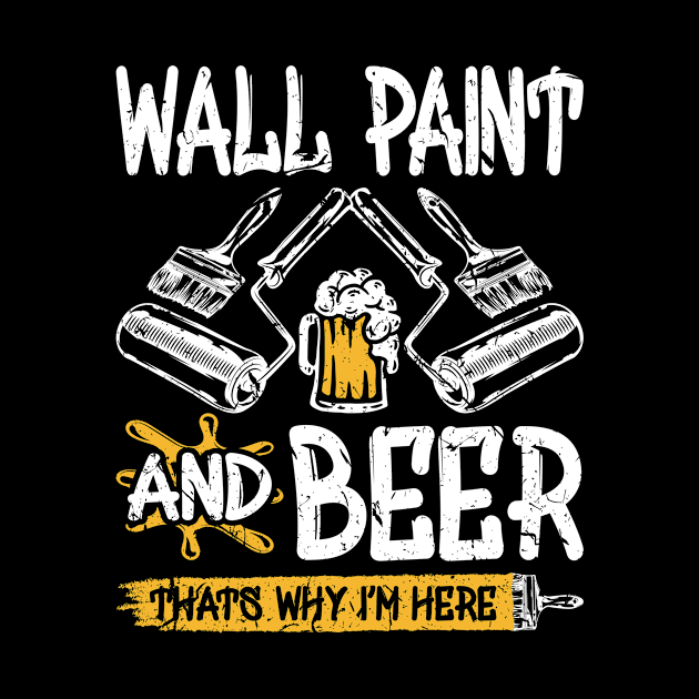 Wall Paint And Beer Thats Why I'm Here Funny Painter by Humbas Fun Shirts