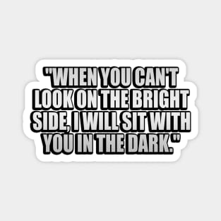 When you can't look on the bright side, I will sit with you in the dark Magnet