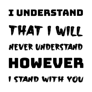 I understand that i will never understand howerver i stand with you T-Shirt