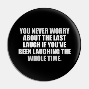 You never worry about the last laugh if you've been laughing the whole time Pin