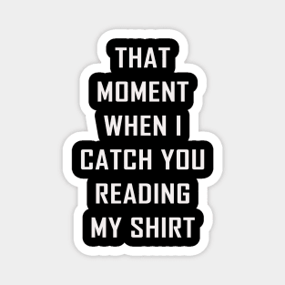 That Moment When I Catch You Reading My Shirt Magnet