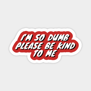 Im So Dumb Please Be Kind To Me Magnet