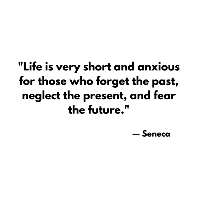 “Life is very short and anxious for those who forget the past, neglect the present, and fear the future.” Seneca by ReflectionEternal