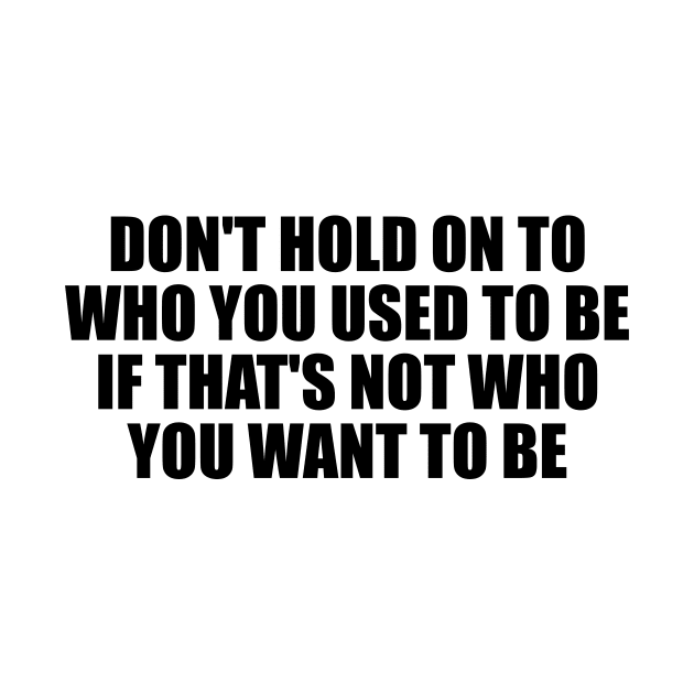 don't hold on to who you used to be if that's not who you want to be by It'sMyTime