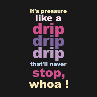 Pressure like a drip, drip, drip, that'll never stop T-Shirt