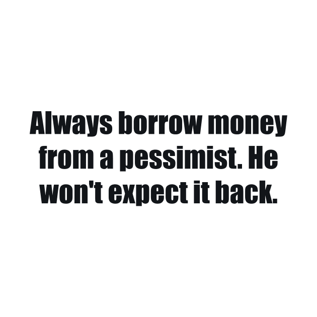 Always borrow money from a pessimist. He won't expect it back by BL4CK&WH1TE 