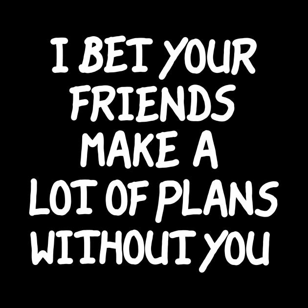 I Bet Your Friends Make a Lot of Plans Without You by LarsBeelzebub