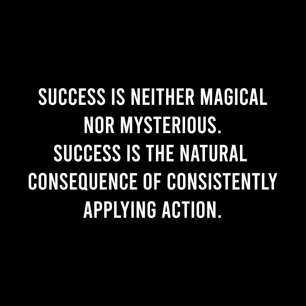 Success Is Neither Magical Nor Mysterious. Success Is The Natural Consequence Of Consistently Applying Action by FELICIDAY