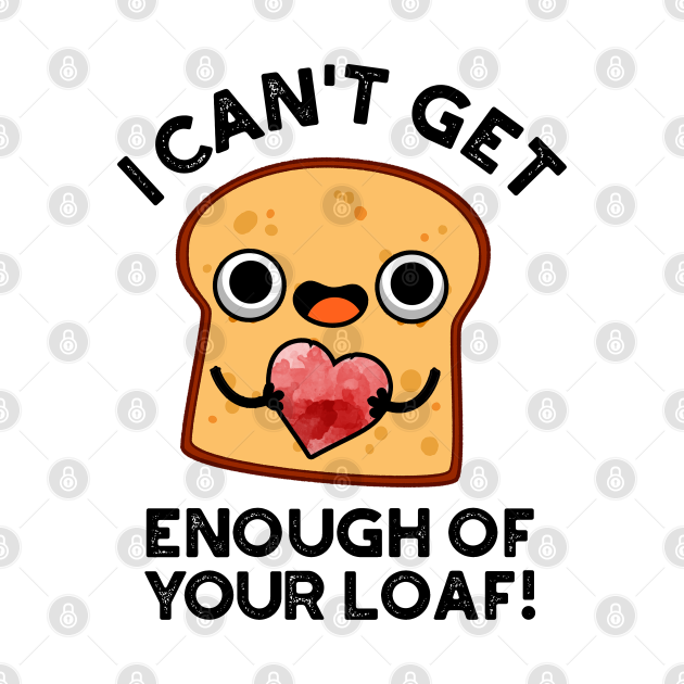 I Can't Get Enough Of Your Loaf Cute Bread Pun Bread Pun TShirt