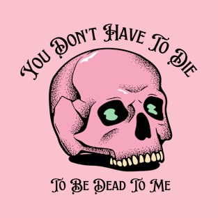 You Don't Have To Die To Be Dead To Me T-Shirt