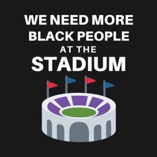 WE NEED MORE BLACK PEOPLE AT THE STADIUM T-Shirt